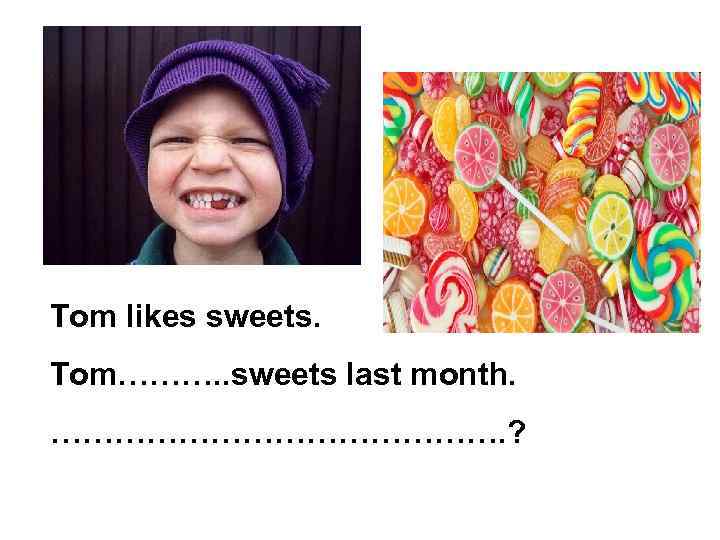 Tom likes sweets. Tom………. . sweets last month. …………………. ? 