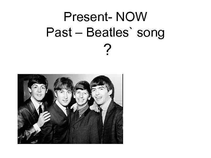 Present- NOW Past – Beatles` song ? 