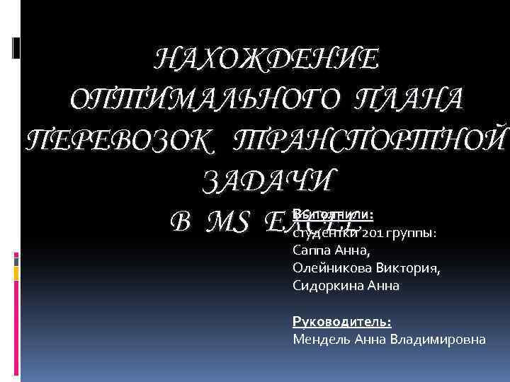 НАХОЖДЕНИЕ ОПТИМАЛЬНОГО ПЛАНА ПЕРЕВОЗОК ТРАНСПОРТНОЙ ЗАДАЧИ Выполнили: В MS EXCEL 201 группы: студентки Саппа