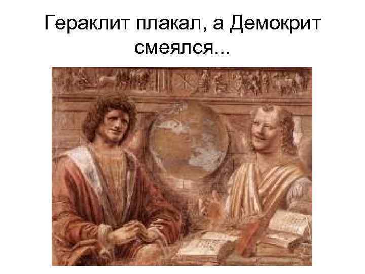 Гераклит плакал, а Демокрит смеялся. . . 
