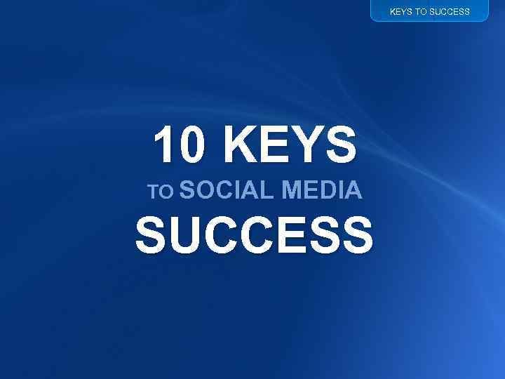 KEYS TO SUCCESS 10 KEYS TO SOCIAL MEDIA SUCCESS 