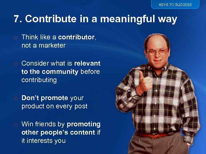 KEYS TO SUCCESS 7. Contribute in a meaningful way o Think like a contributor,