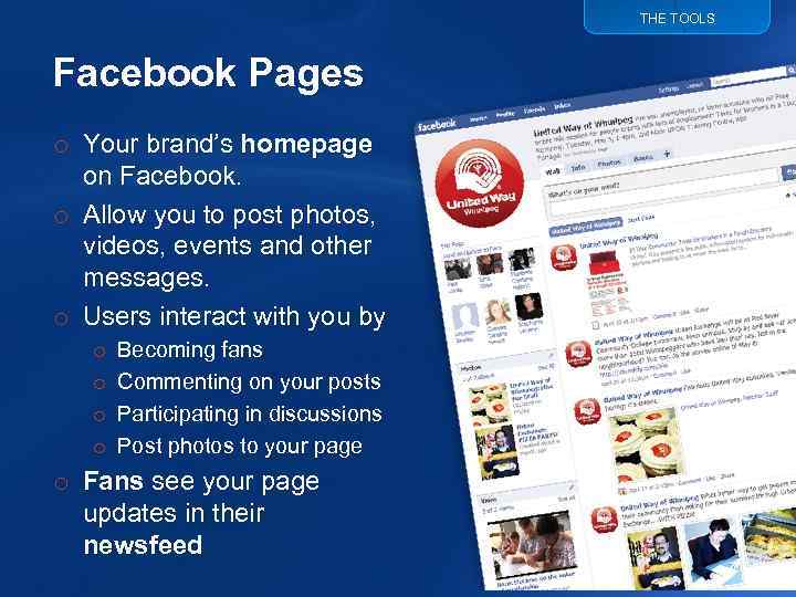 THE TOOLS Facebook Pages o Your brand’s homepage on Facebook. o Allow you to