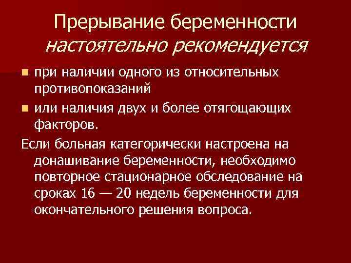 Прерывание беременности настоятельно рекомендуется при наличии одного из относительных противопоказаний n или наличия двух