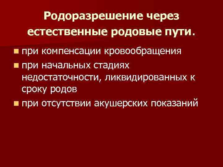 Родоразрешение через естественные родовые пути. n при компенсации кровообращения n при начальных стадиях недостаточности,