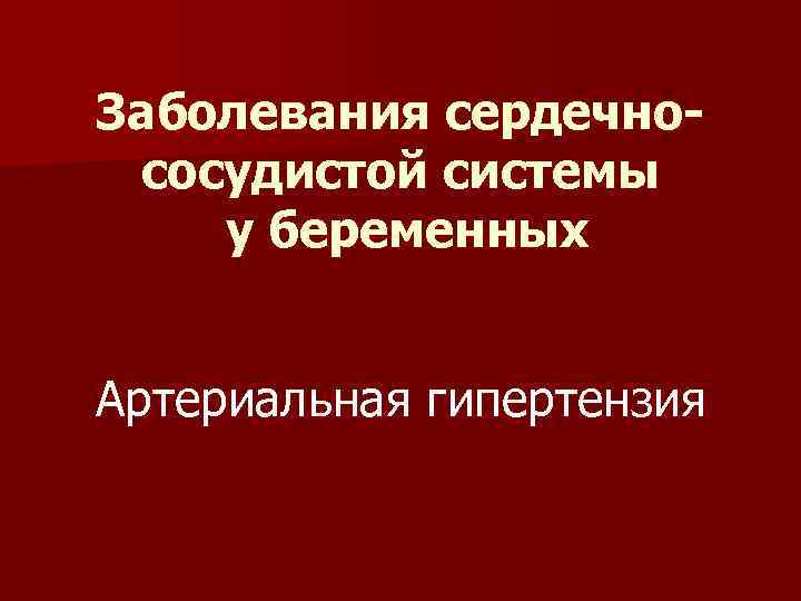 Заболевания сердечнососудистой системы у беременных Артериальная гипертензия 