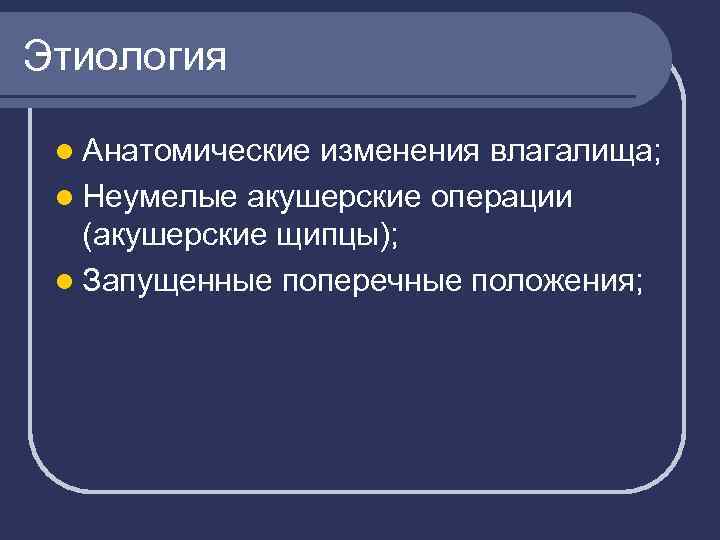 Этиология l Анатомические изменения влагалища; l Неумелые акушерские операции (акушерские щипцы); l Запущенные поперечные
