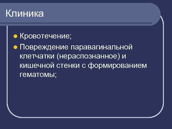 Клиника l Кровотечение; l Повреждение паравагинальной клетчатки (нераспознанное) и кишечной стенки с формированием гематомы;