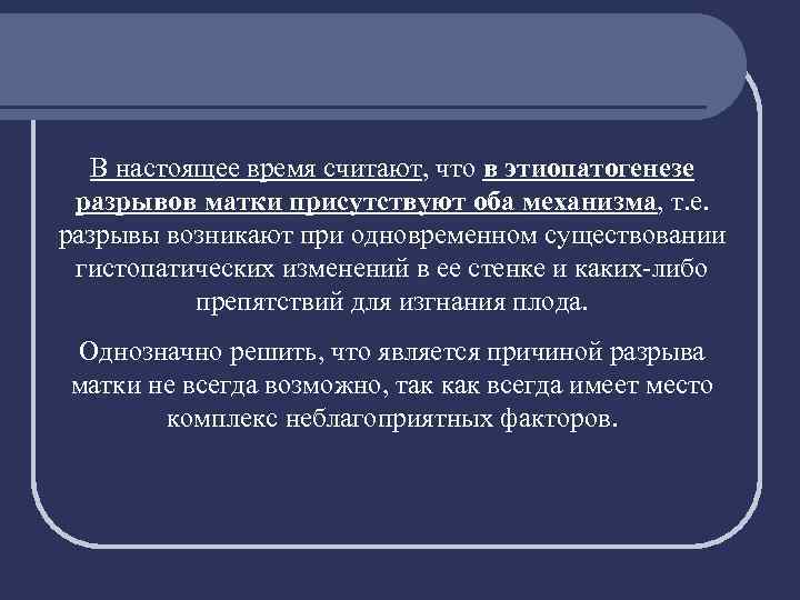 В настоящее время считают, что в этиопатогенезе разрывов матки присутствуют оба механизма, т. е.