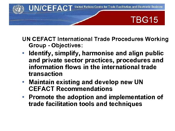 TBG 15 UN CEFACT International Trade Procedures Working Group - Objectives: • Identify, simplify,