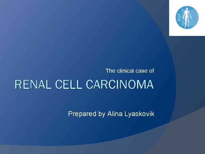 The clinical case of RENAL CELL CARCINOMA Prepared by Alina Lyaskovik 