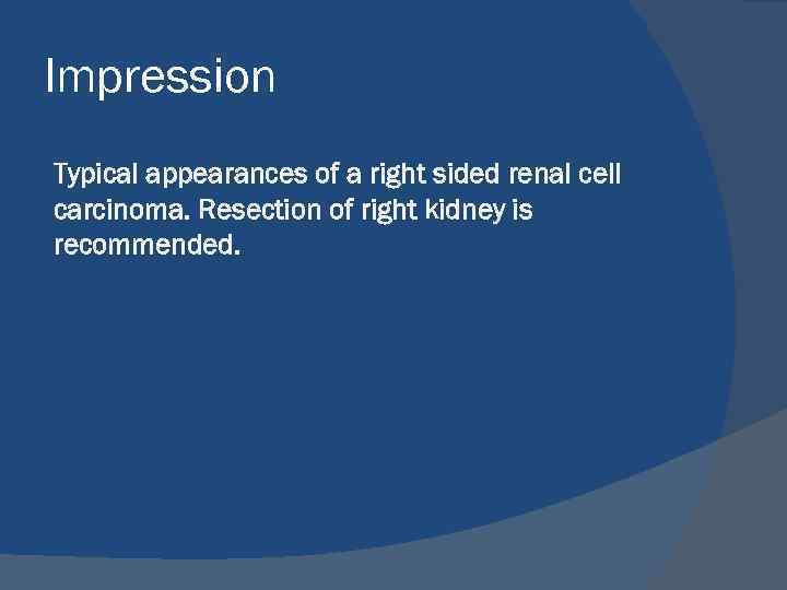 Impression Typical appearances of a right sided renal cell carcinoma. Resection of right kidney