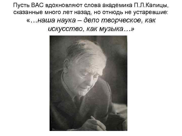 Пусть ВАС вдохновляют слова академика П. Л. Капицы, сказанные много лет назад, но отнюдь