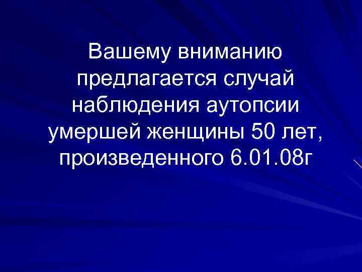 Вашему вниманию предлагается случай наблюдения аутопсии умершей женщины 50 лет, произведенного 6. 01. 08