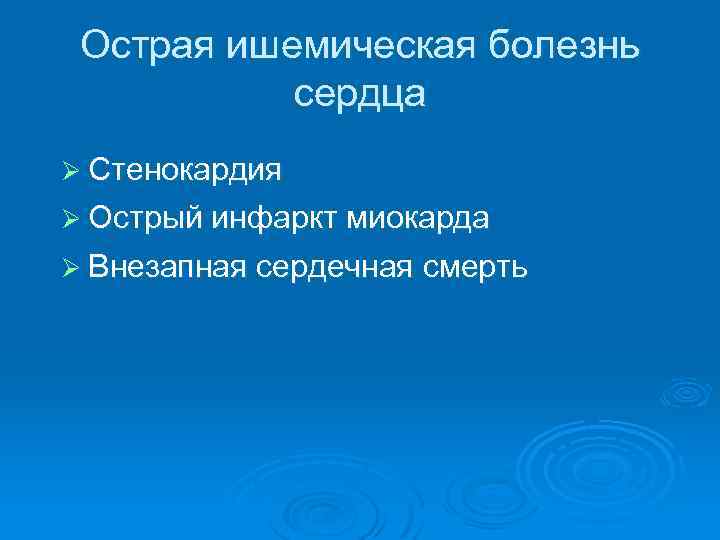 Острая ишемическая болезнь сердца Ø Стенокардия Ø Острый инфаркт миокарда Ø Внезапная сердечная смерть