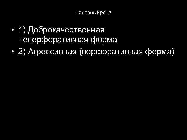 Болезнь Крона • 1) Доброкачественная неперфоративная форма • 2) Агрессивная (перфоративная форма) 