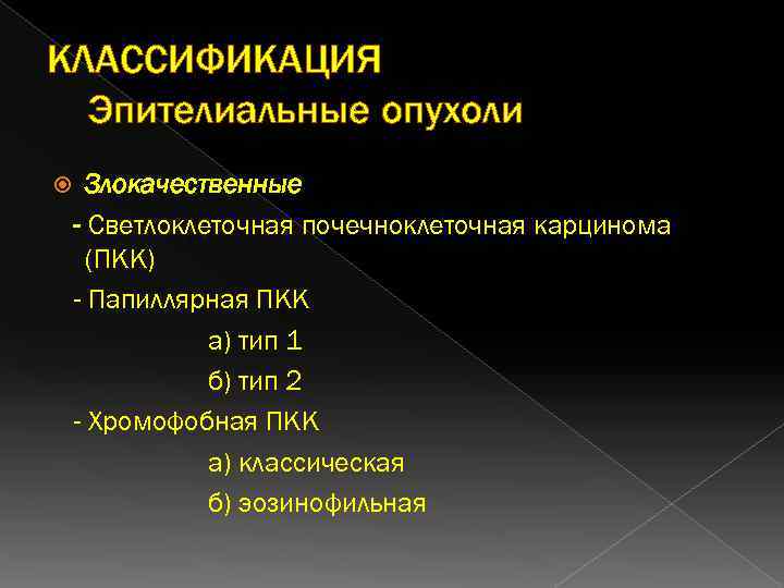 КЛАССИФИКАЦИЯ Эпителиальные опухоли Злокачественные - Светлоклеточная почечноклеточная карцинома (ПКК) - Папиллярная ПКК а) тип