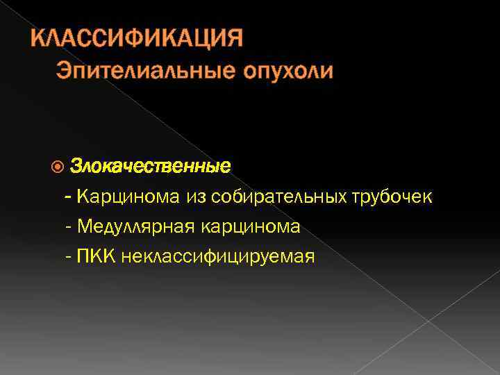 КЛАССИФИКАЦИЯ Эпителиальные опухоли Злокачественные - Карцинома из собирательных трубочек - Медуллярная карцинома - ПКК