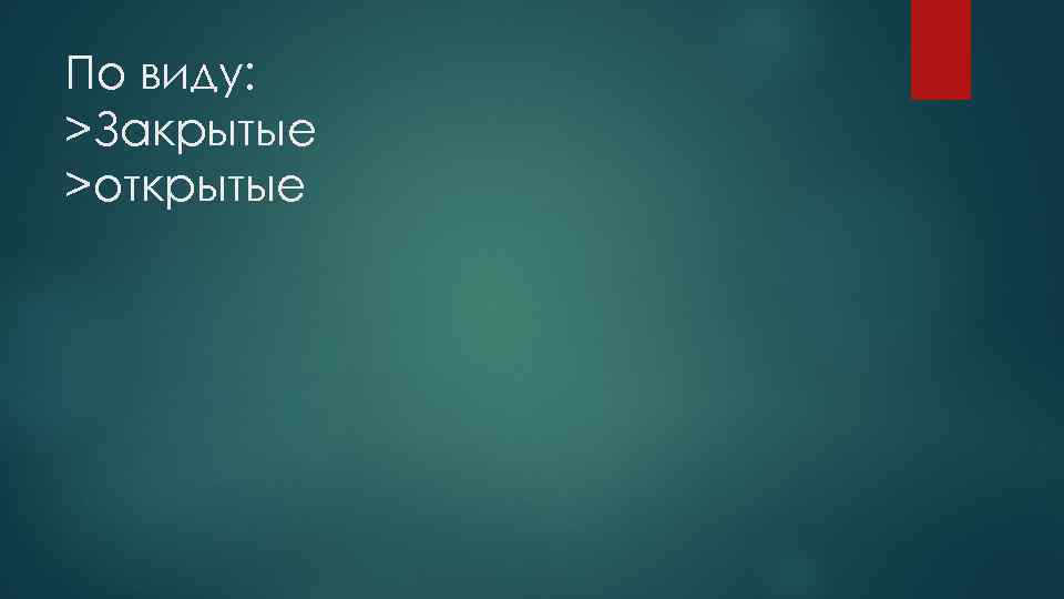 По виду: >Закрытые >открытые 