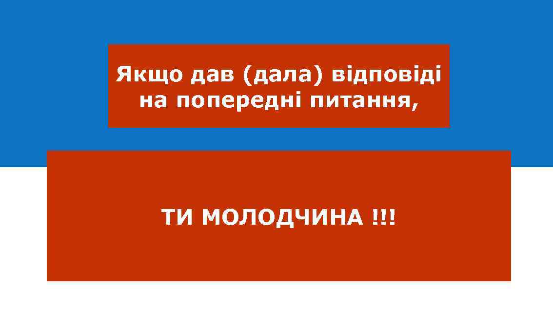 Якщо дав (дала) відповіді на попередні питання, ТИ МОЛОДЧИНА !!! 