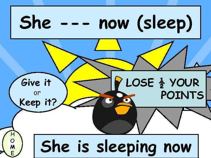 She --- now (sleep) Give it or Keep it? H O M E LOSE