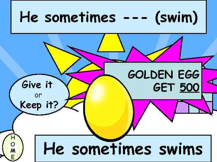 He sometimes --- (swim) Give it or GOLDEN EGG GET 500 Keep it? H
