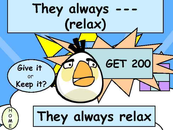 They always --(relax) Give it GET 200 or Keep it? H O M E