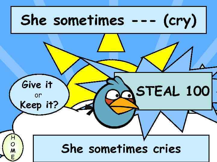 She sometimes --- (cry) Give it or Keep it? H O M E STEAL