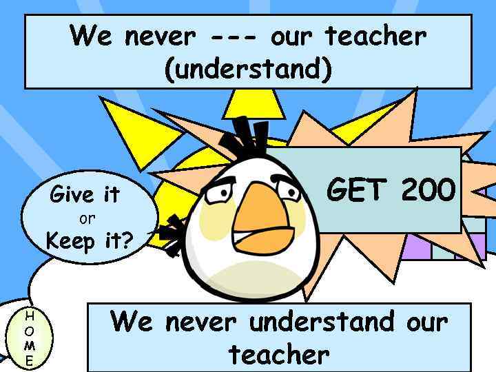 We never --- our teacher (understand) Give it or GET 200 Keep it? H