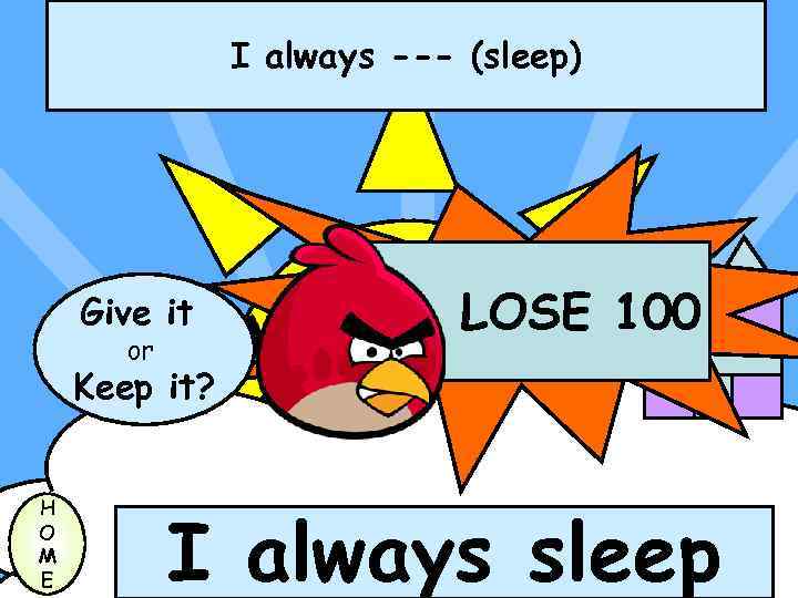 I always --- (sleep) Give it or LOSE 100 Keep it? H O M