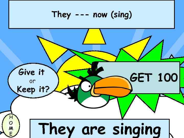 They --- now (sing) Give it or Keep it? H O M E GET
