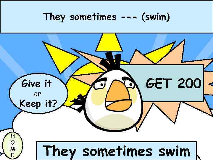 They sometimes --- (swim) Give it or GET 200 Keep it? H O M