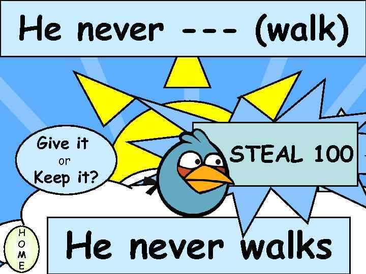 He never --- (walk) Give it or Keep it? H O M E STEAL