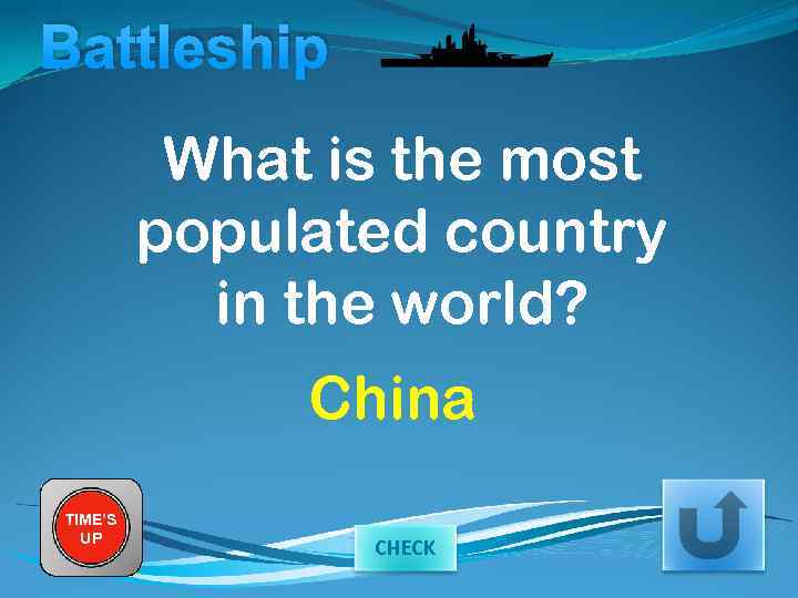 Battleship What is the most populated country in the world? China TIME’S UP CHECK