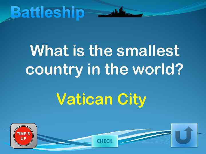 Battleship What is the smallest country in the world? Vatican City TIME’S UP CHECK