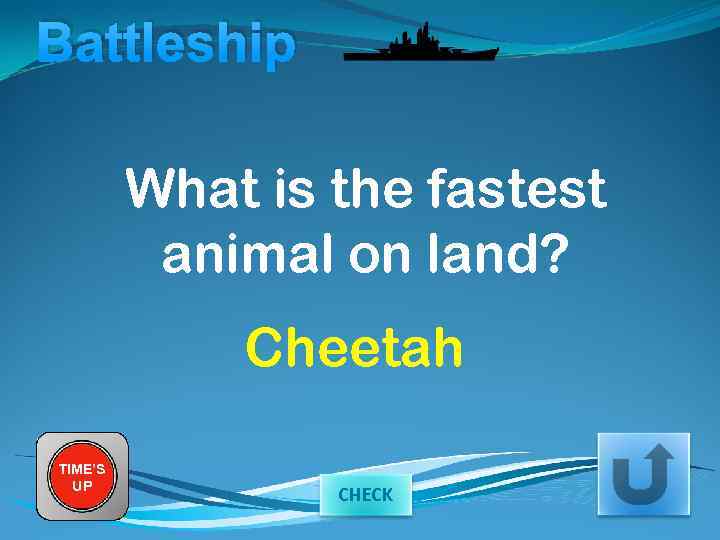 Battleship What is the fastest animal on land? Cheetah TIME’S UP CHECK 