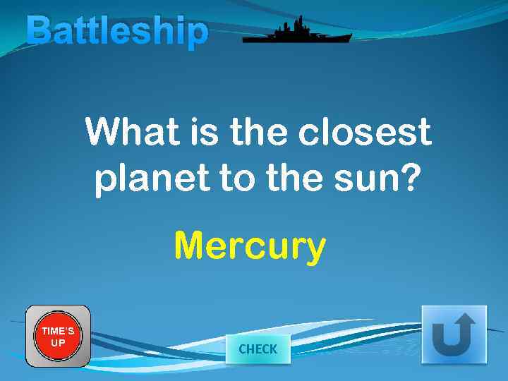Battleship What is the closest planet to the sun? Mercury TIME’S UP CHECK 