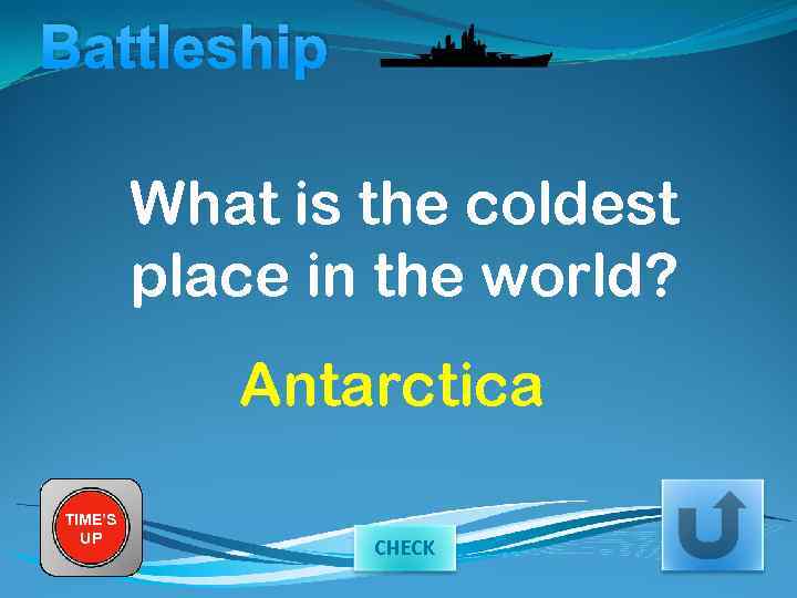 Battleship What is the coldest place in the world? Antarctica TIME’S UP CHECK 