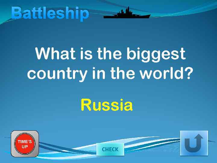 Battleship What is the biggest country in the world? Russia TIME’S UP CHECK 