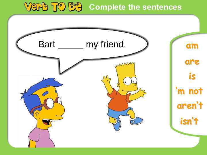 Complete the sentences Bart _____ my friend. am are is ‘m not aren’t isn’t