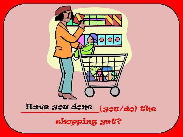 Have you done _______(you/do) the shopping yet? 