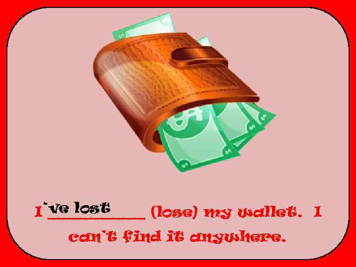 I ‘ve lost _____ (lose) my wallet. I can’t find it anywhere. 