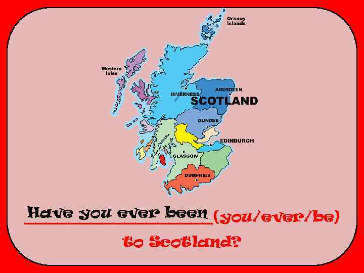 Have you ever been _________(you/ever/be) to Scotland? 