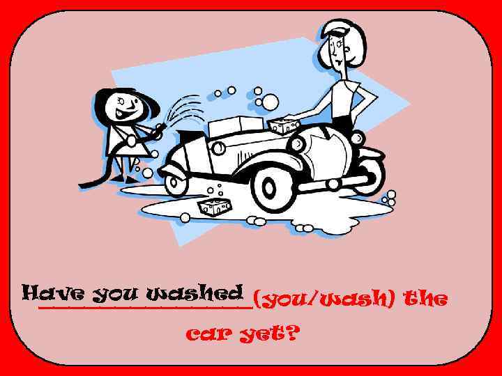 Have you washed _______(you/wash) the car yet? 