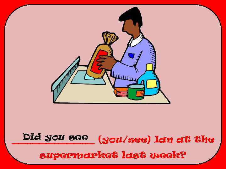 Did you see ______ (you/see) Ian at the supermarket last week? 