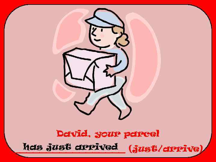 David, your parcel has just arrived _________ (just/arrive) 