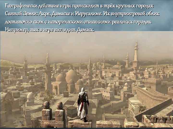 Географически действие игры происходит в трёх крупных городах Святой Земли: Акре, Дамаске и Иерусалиме.