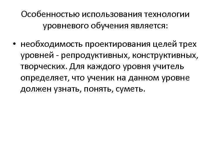 Особенностью использования технологии уровневого обучения является: • необходимость проектирования целей трех уровней - репродуктивных,