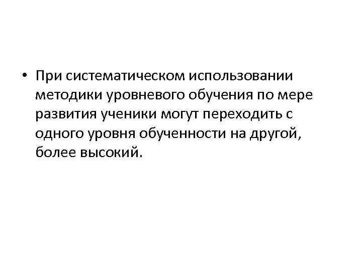  • При систематическом использовании методики уровневого обучения по мере развития ученики могут переходить