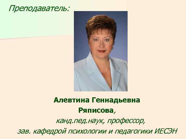 Преподаватель: Алевтина Геннадьевна Ряписова, канд. пед. наук, профессор, зав. кафедрой психологии и педагогики ИЕСЭН